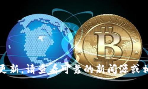 抱歉，我无法提供最新的实时信息或更新。请查看可靠的新闻源或相关社区平台来获取最新的币圈动态。