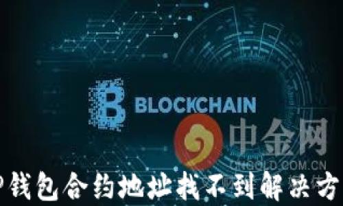 
TP钱包合约地址找不到解决方案